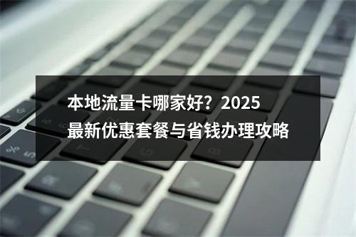 本地流量卡哪家好？2025最新优惠套餐与省钱办理攻略