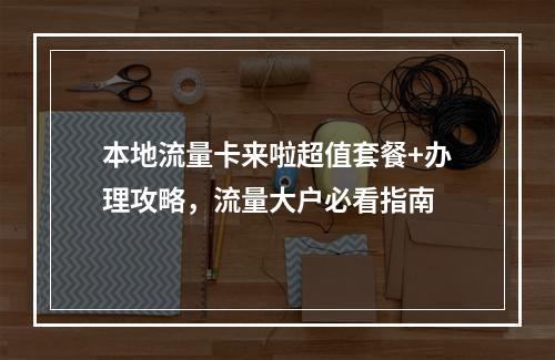 本地流量卡来啦超值套餐+办理攻略，流量大户必看指南