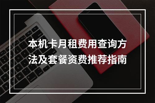 本机卡月租费用查询方法及套餐资费推荐指南