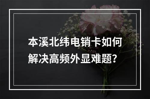 本溪北纬电销卡如何解决高频外显难题？