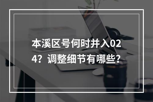 本溪区号何时并入024？调整细节有哪些？