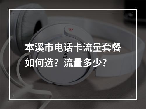 本溪市电话卡流量套餐如何选？流量多少？
