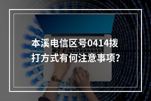 本溪电信区号0414拨打方式有何注意事项？
