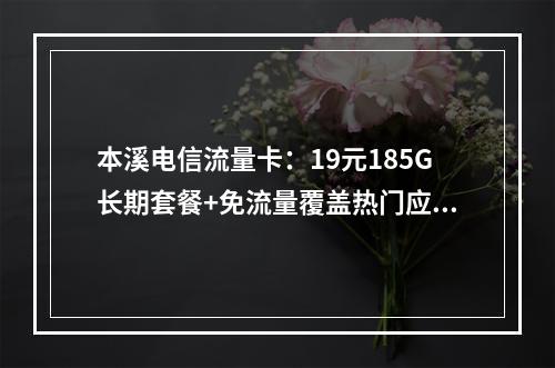本溪电信流量卡：19元185G长期套餐+免流量覆盖热门应用