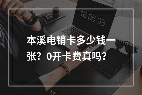 本溪电销卡多少钱一张？0开卡费真吗？
