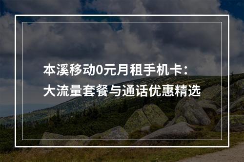 本溪移动0元月租手机卡：大流量套餐与通话优惠精选