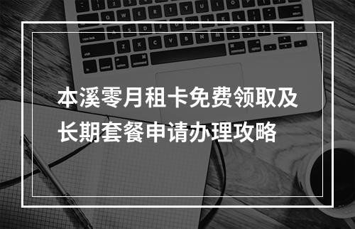 本溪零月租卡免费领取及长期套餐申请办理攻略