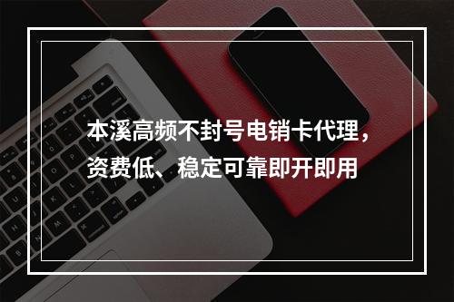 本溪高频不封号电销卡代理，资费低、稳定可靠即开即用