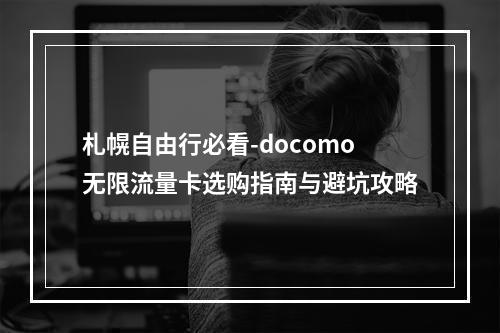 札幌自由行必看-docomo无限流量卡选购指南与避坑攻略