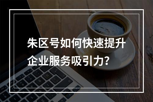 朱区号如何快速提升企业服务吸引力？