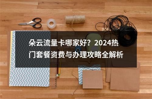 朵云流量卡哪家好？2024热门套餐资费与办理攻略全解析