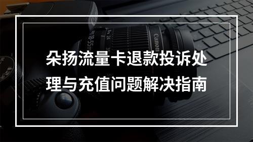 朵扬流量卡退款投诉处理与充值问题解决指南