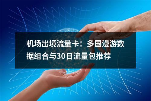 机场出境流量卡：多国漫游数据组合与30日流量包推荐