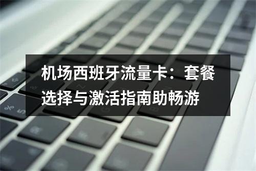 机场西班牙流量卡：套餐选择与激活指南助畅游