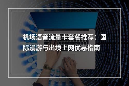机场语音流量卡套餐推荐：国际漫游与出境上网优惠指南