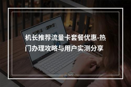 机长推荐流量卡套餐优惠-热门办理攻略与用户实测分享