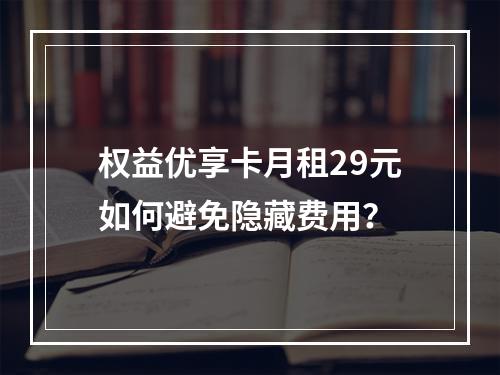权益优享卡月租29元如何避免隐藏费用？