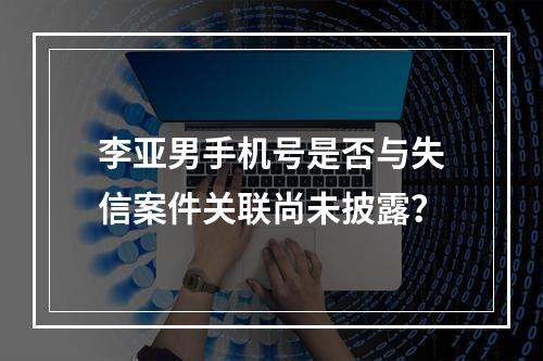 李亚男手机号是否与失信案件关联尚未披露？