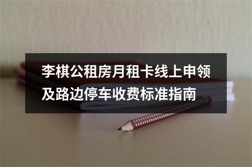 李棋公租房月租卡线上申领及路边停车收费标准指南