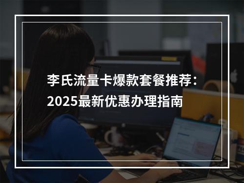 李氏流量卡爆款套餐推荐：2025最新优惠办理指南