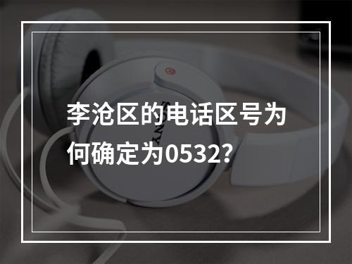 李沧区的电话区号为何确定为0532？