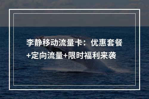李静移动流量卡：优惠套餐+定向流量+限时福利来袭
