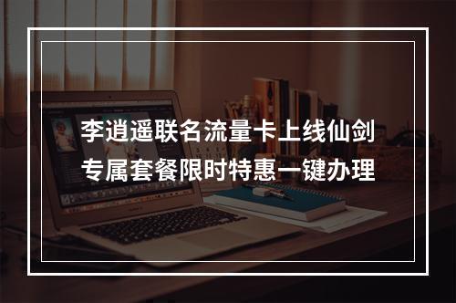 李逍遥联名流量卡上线仙剑专属套餐限时特惠一键办理