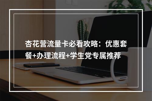 杏花营流量卡必看攻略：优惠套餐+办理流程+学生党专属推荐