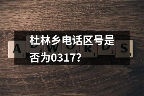 杜林乡电话区号是否为0317？