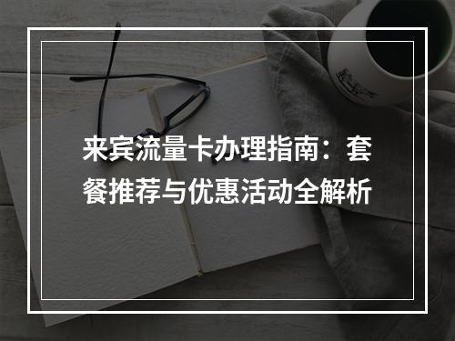 来宾流量卡办理指南：套餐推荐与优惠活动全解析