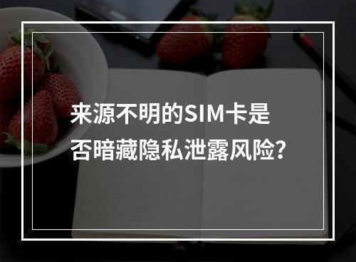 来源不明的SIM卡是否暗藏隐私泄露风险？