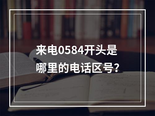 来电0584开头是哪里的电话区号？
