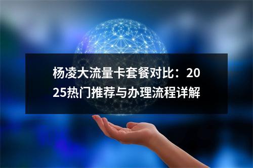 杨凌大流量卡套餐对比：2025热门推荐与办理流程详解