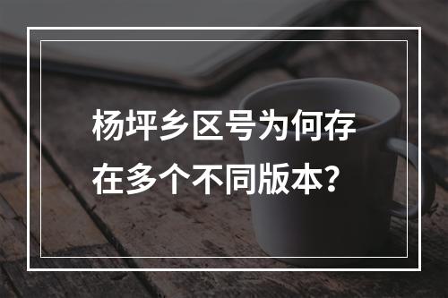 杨坪乡区号为何存在多个不同版本？