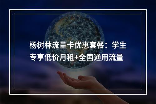 杨树林流量卡优惠套餐：学生专享低价月租+全国通用流量