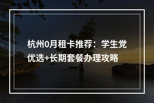 杭州0月租卡推荐：学生党优选+长期套餐办理攻略