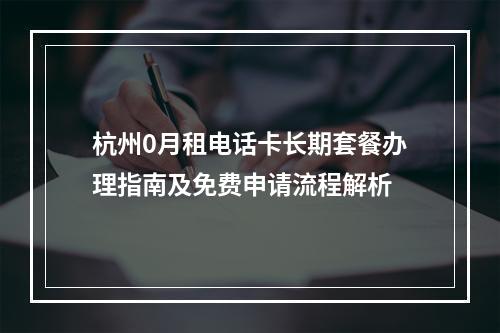 杭州0月租电话卡长期套餐办理指南及免费申请流程解析
