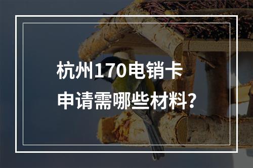 杭州170电销卡申请需哪些材料？