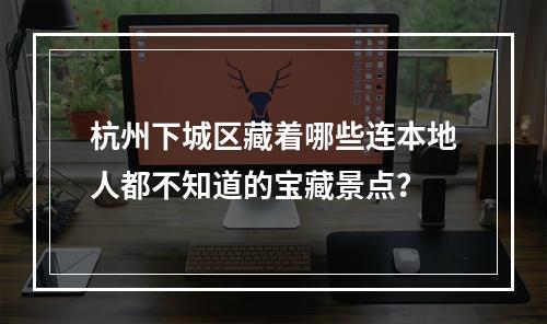 杭州下城区藏着哪些连本地人都不知道的宝藏景点？