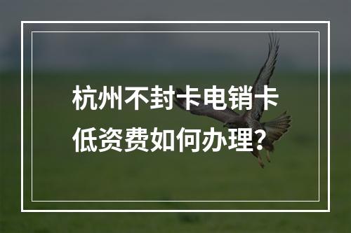 杭州不封卡电销卡低资费如何办理？