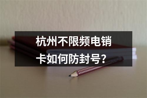 杭州不限频电销卡如何防封号？
