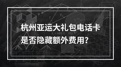 杭州亚运大礼包电话卡是否隐藏额外费用？