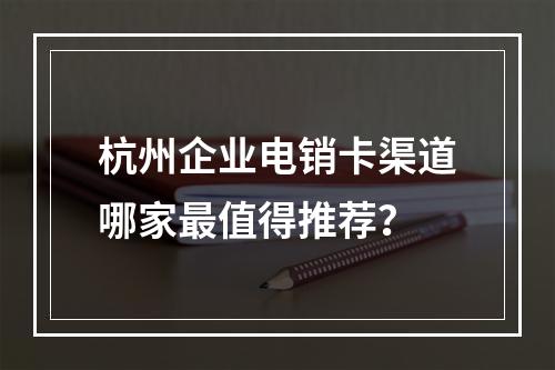 杭州企业电销卡渠道哪家最值得推荐？