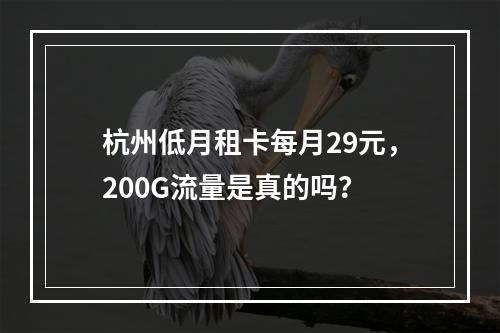 杭州低月租卡每月29元，200G流量是真的吗？