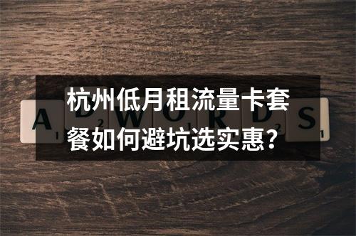 杭州低月租流量卡套餐如何避坑选实惠？