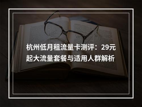 杭州低月租流量卡测评：29元起大流量套餐与适用人群解析