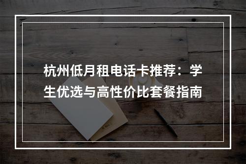 杭州低月租电话卡推荐：学生优选与高性价比套餐指南