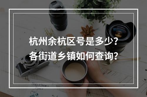 杭州余杭区号是多少？各街道乡镇如何查询？