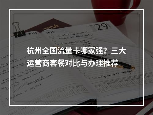 杭州全国流量卡哪家强？三大运营商套餐对比与办理推荐