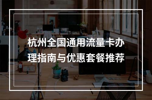 杭州全国通用流量卡办理指南与优惠套餐推荐